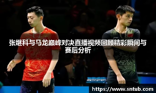 张继科与马龙巅峰对决直播视频回顾精彩瞬间与赛后分析