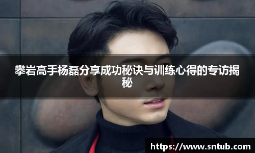 攀岩高手杨磊分享成功秘诀与训练心得的专访揭秘